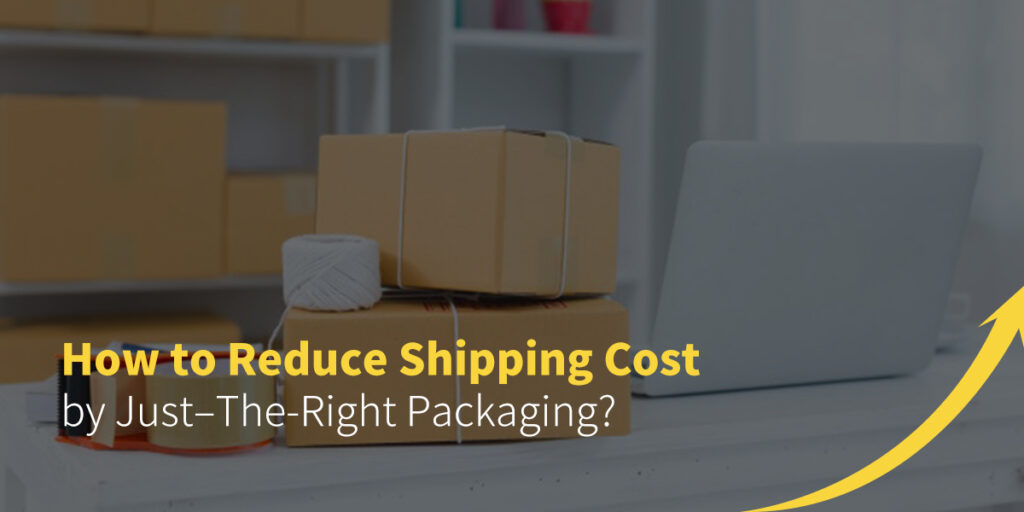 How to Reduce Shipping Cost by Just–The-Right Packaging?
